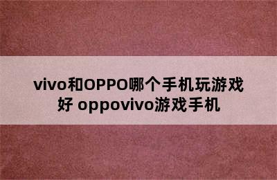 vivo和OPPO哪个手机玩游戏好 oppovivo游戏手机